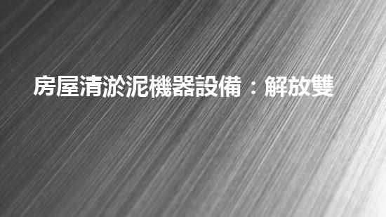 房屋清淤泥機器設備：解放雙手，讓污泥無處藏身！